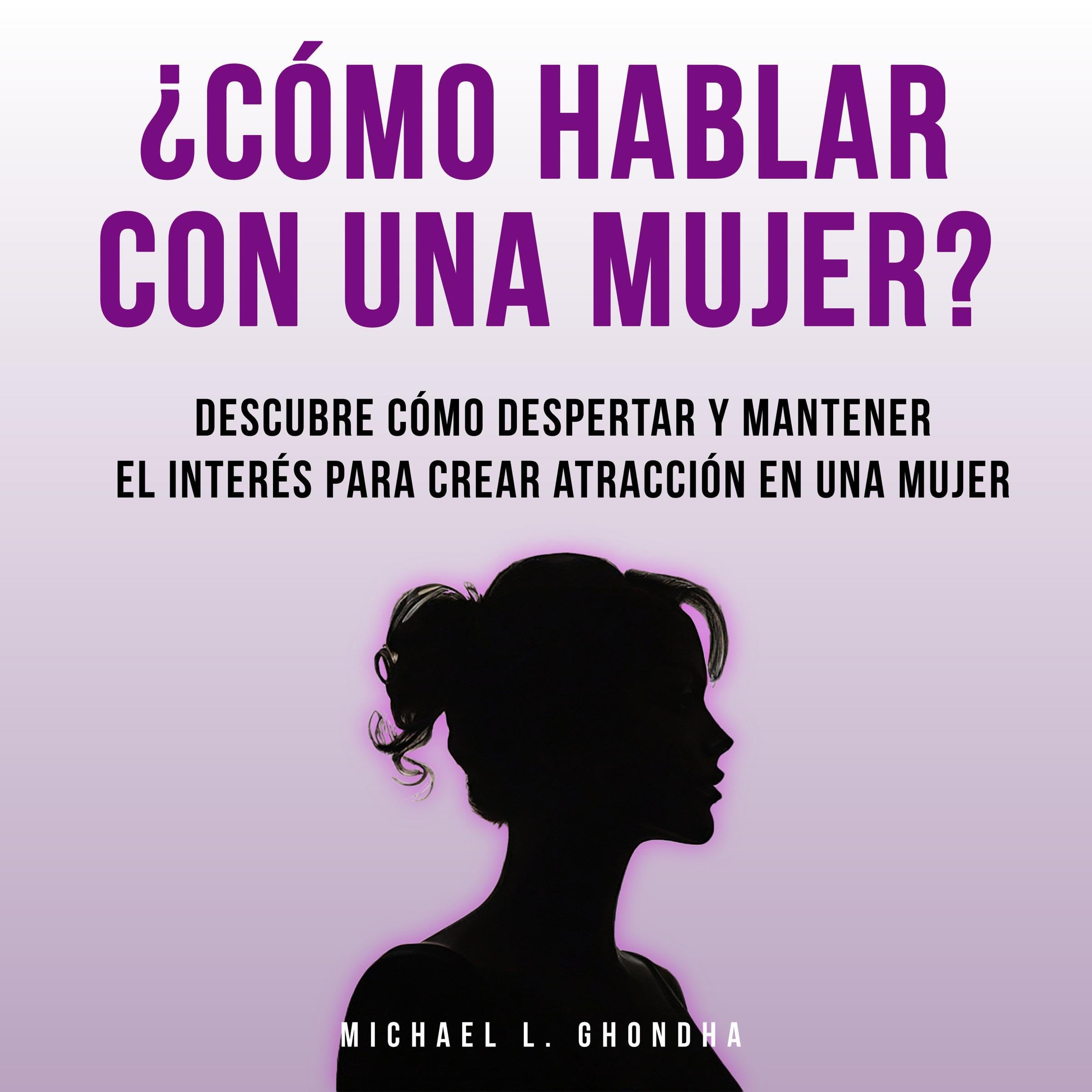 ¿Cómo Hablar Con Una Mujer?: Descubre Cómo Despertar Y Mantener El Interés Para Crear Atracción En Una Mujer — audiolibro en español