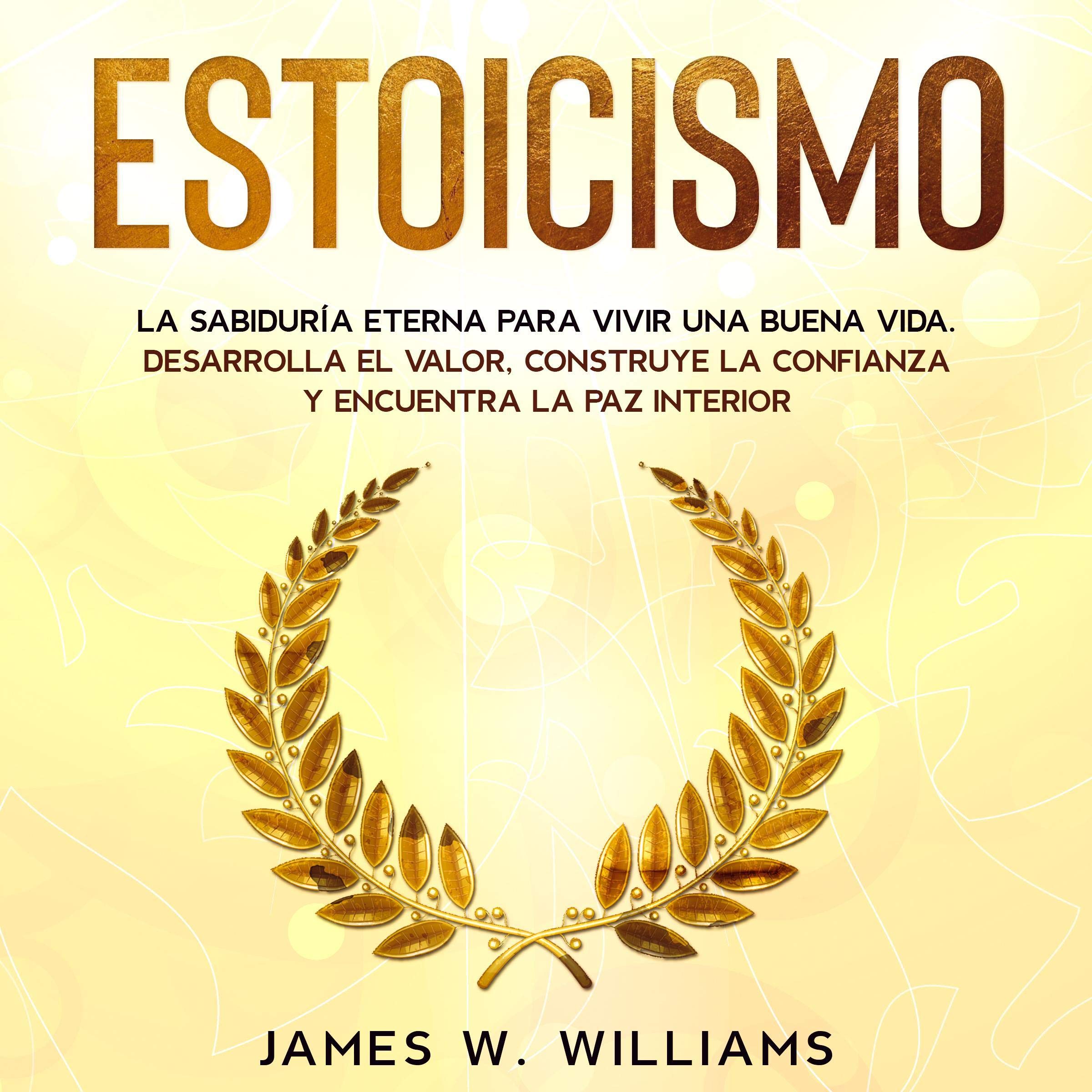 Portada de Estoicismo: La Sabiduría Eterna Para Vivir Una Buena Vida: Desarrolla el Valor, Construye la Confianza y Encuentra la Paz Interior: Inteligencia Emocional Práctica, Libro 4 de James W. Williams